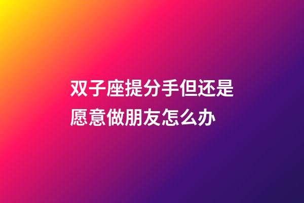 双子座提分手但还是愿意做朋友怎么办-第1张-星座运势-玄机派