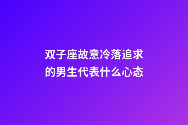 双子座故意冷落追求的男生代表什么心态-第1张-星座运势-玄机派