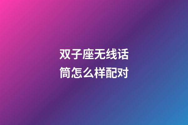 双子座无线话筒怎么样配对-第1张-星座运势-玄机派