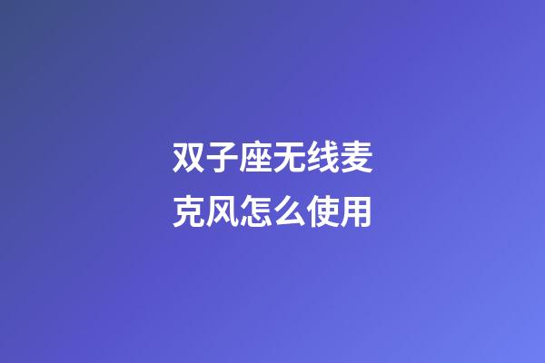 双子座无线麦克风怎么使用-第1张-星座运势-玄机派
