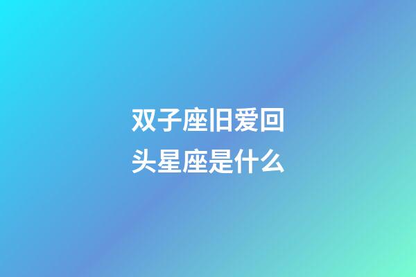 双子座旧爱回头星座是什么-第1张-星座运势-玄机派