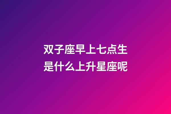 双子座早上七点生是什么上升星座呢-第1张-星座运势-玄机派
