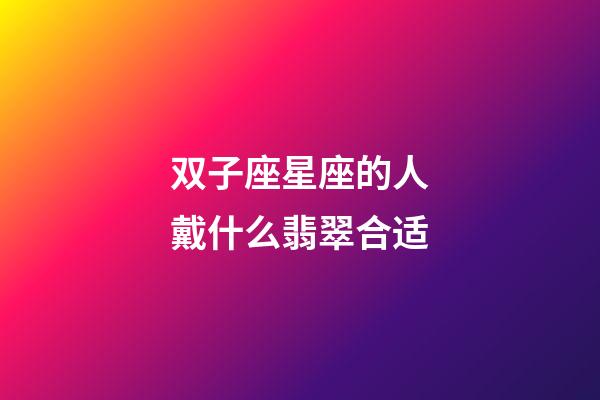 双子座星座的人戴什么翡翠合适-第1张-星座运势-玄机派