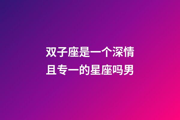 双子座是一个深情且专一的星座吗男-第1张-星座运势-玄机派