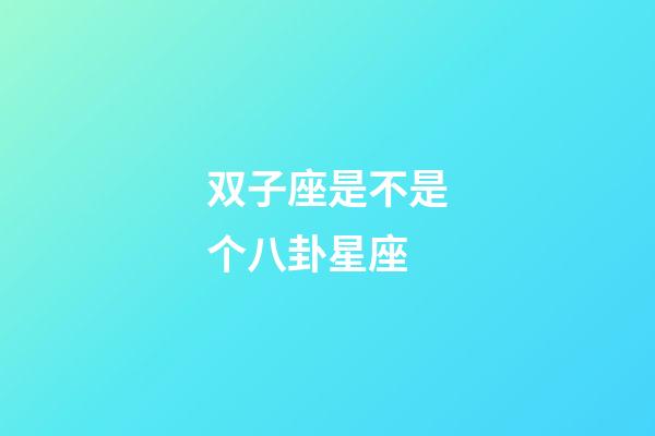 双子座是不是个八卦星座-第1张-星座运势-玄机派