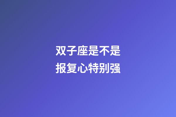 双子座是不是报复心特别强-第1张-星座运势-玄机派