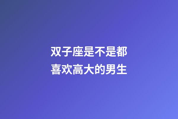 双子座是不是都喜欢高大的男生-第1张-星座运势-玄机派