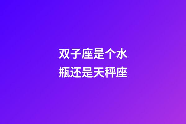 双子座是个水瓶还是天秤座-第1张-星座运势-玄机派