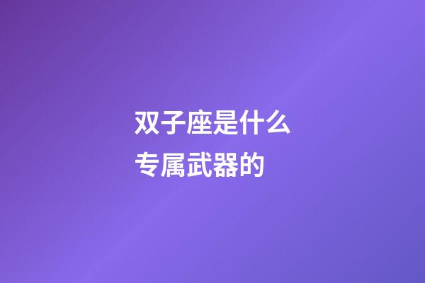 双子座是什么专属武器的-第1张-星座运势-玄机派