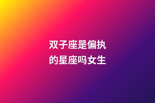 双子座是偏执的星座吗女生-第1张-星座运势-玄机派