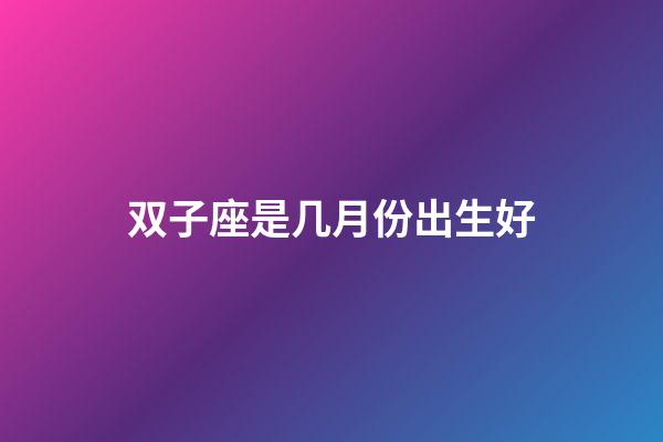 双子座是几月份出生好-第1张-星座运势-玄机派