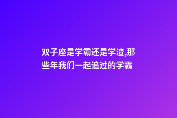双子座是学霸还是学渣,那些年我们一起追过的学霸-第1张-观点-玄机派
