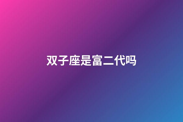 双子座是富二代吗-第1张-星座运势-玄机派