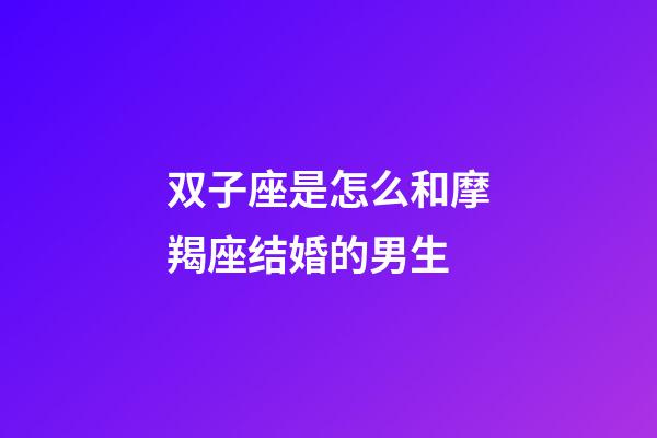双子座是怎么和摩羯座结婚的男生-第1张-星座运势-玄机派