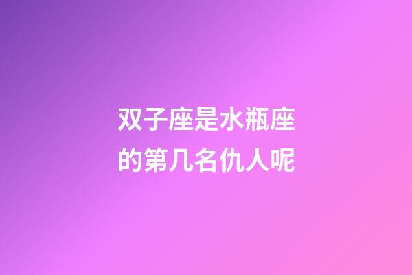 双子座是水瓶座的第几名仇人呢