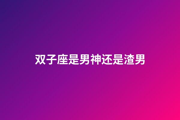 双子座是男神还是渣男-第1张-星座运势-玄机派