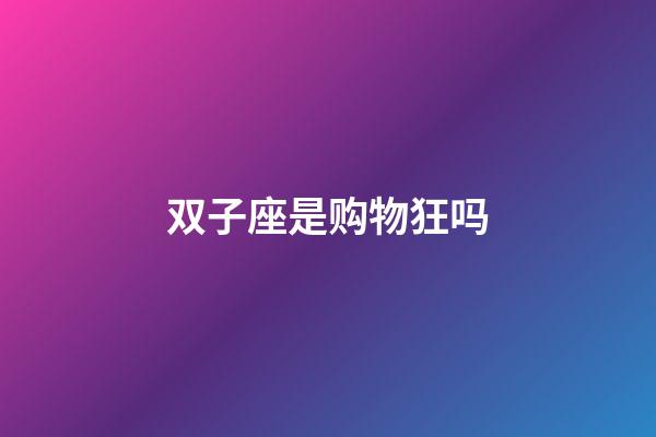 双子座是购物狂吗