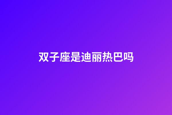 双子座是迪丽热巴吗-第1张-星座运势-玄机派