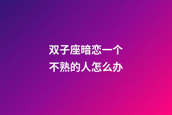 双子座暗恋一个不熟的人怎么办-第1张-星座运势-玄机派