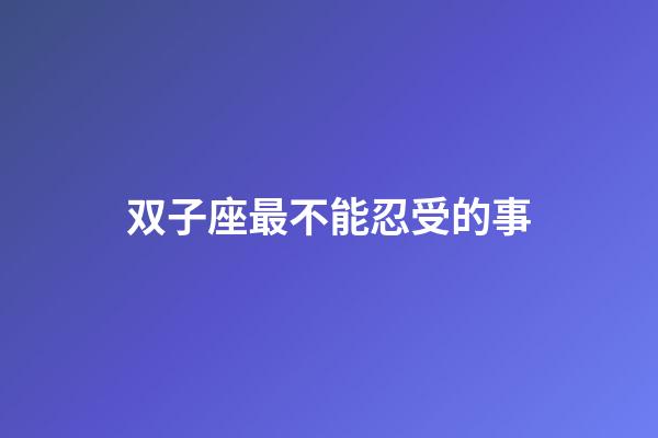 双子座最不能忍受的事