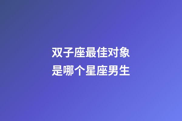 双子座最佳对象是哪个星座男生-第1张-星座运势-玄机派