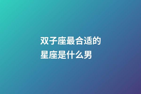双子座最合适的星座是什么男-第1张-星座运势-玄机派