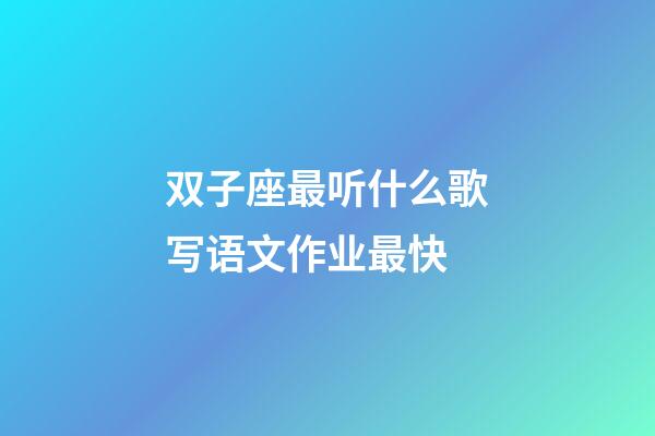 双子座最听什么歌写语文作业最快