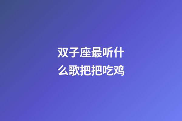 双子座最听什么歌把把吃鸡-第1张-星座运势-玄机派