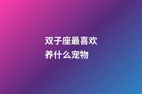 双子座最喜欢养什么宠物-第1张-星座运势-玄机派