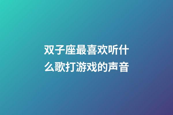 双子座最喜欢听什么歌打游戏的声音