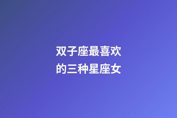 双子座最喜欢的三种星座女-第1张-星座运势-玄机派