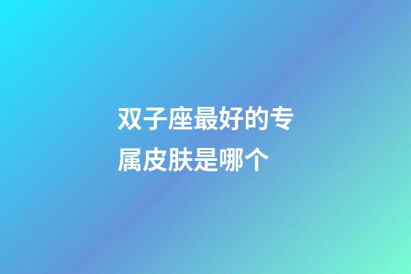 双子座最好的专属皮肤是哪个-第1张-星座运势-玄机派