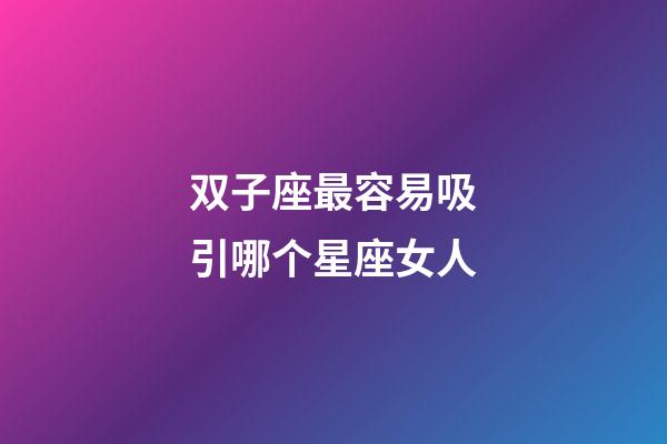 双子座最容易吸引哪个星座女人-第1张-星座运势-玄机派