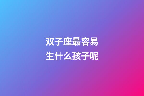 双子座最容易生什么孩子呢-第1张-星座运势-玄机派