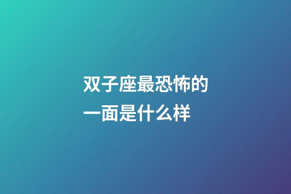 双子座最恐怖的一面是什么样-第1张-星座运势-玄机派