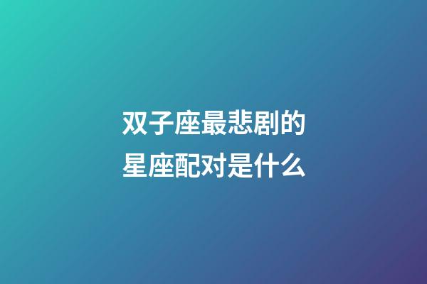 双子座最悲剧的星座配对是什么-第1张-星座运势-玄机派