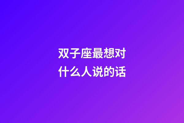 双子座最想对什么人说的话-第1张-星座运势-玄机派