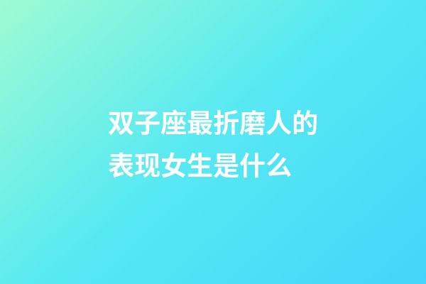 双子座最折磨人的表现女生是什么-第1张-星座运势-玄机派