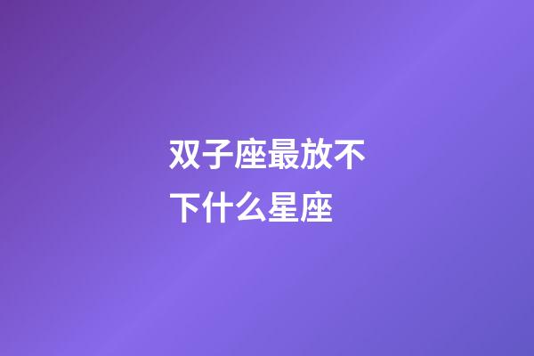 双子座最放不下什么星座-第1张-星座运势-玄机派