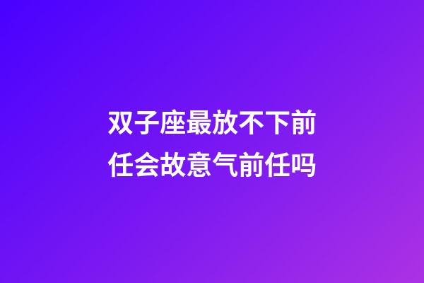 双子座最放不下前任会故意气前任吗-第1张-星座运势-玄机派