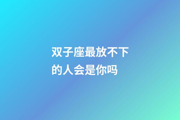 双子座最放不下的人会是你吗-第1张-星座运势-玄机派