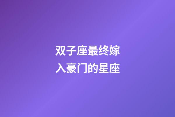 双子座最终嫁入豪门的星座-第1张-星座运势-玄机派