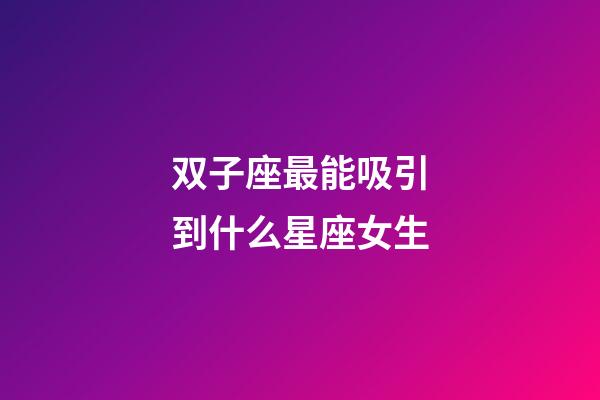 双子座最能吸引到什么星座女生-第1张-星座运势-玄机派