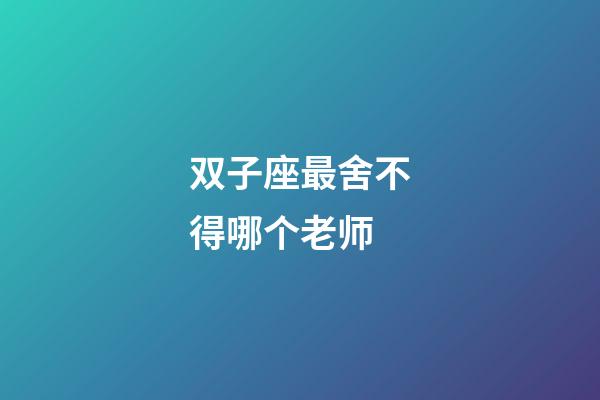 双子座最舍不得哪个老师-第1张-星座运势-玄机派
