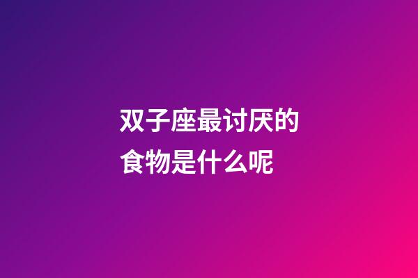 双子座最讨厌的食物是什么呢