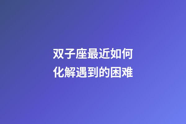 双子座最近如何化解遇到的困难-第1张-星座运势-玄机派