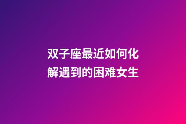双子座最近如何化解遇到的困难女生-第1张-星座运势-玄机派