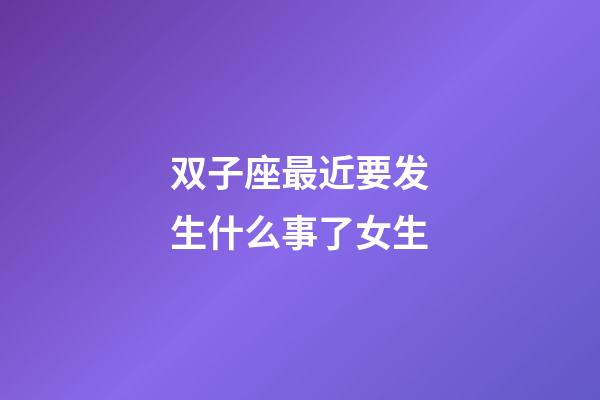 双子座最近要发生什么事了女生-第1张-星座运势-玄机派