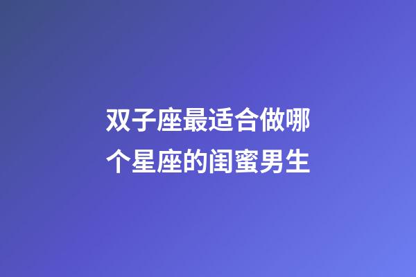 双子座最适合做哪个星座的闺蜜男生-第1张-星座运势-玄机派