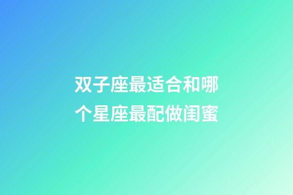 双子座最适合和哪个星座最配做闺蜜-第1张-星座运势-玄机派